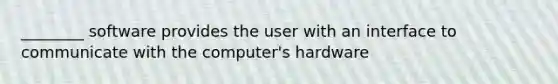 ________ software provides the user with an interface to communicate with the computer's hardware