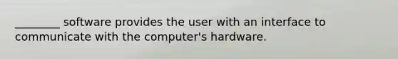 ________ software provides the user with an interface to communicate with the computer's hardware.