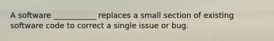 A software ___________ replaces a small section of existing software code to correct a single issue or bug.