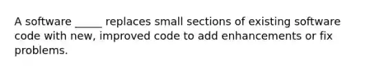 A software _____ replaces small sections of existing software code with new, improved code to add enhancements or fix problems.