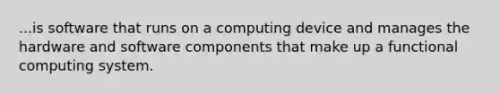 ...is software that runs on a computing device and manages the hardware and software components that make up a functional computing system.