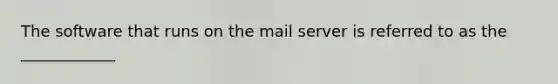 The software that runs on the mail server is referred to as the ____________