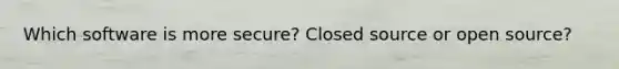 Which software is more secure? Closed source or open source?