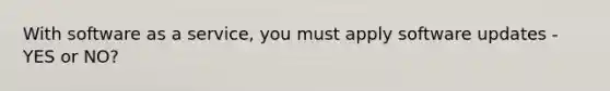 With software as a service, you must apply software updates - YES or NO?