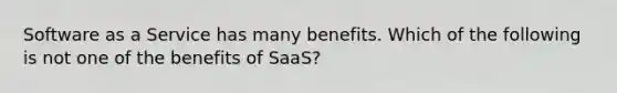 Software as a Service has many benefits. Which of the following is not one of the benefits of SaaS?