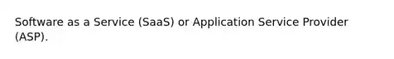 Software as a Service (SaaS) or Application Service Provider (ASP).