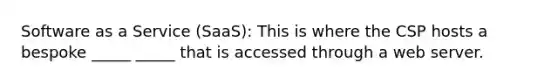 Software as a Service (SaaS): This is where the CSP hosts a bespoke _____ _____ that is accessed through a web server.