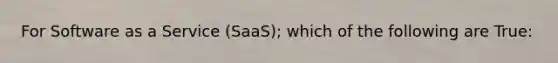 For Software as a Service (SaaS); which of the following are True: