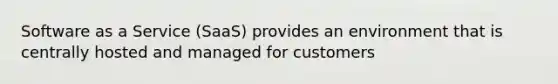 Software as a Service (SaaS) provides an environment that is centrally hosted and managed for customers