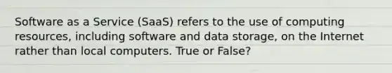 Software as a Service (SaaS) refers to the use of computing resources, including software and data storage, on the Internet rather than local computers. True or False?