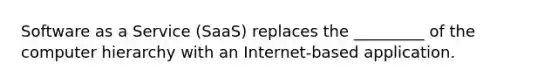 Software as a Service (SaaS) replaces the _________ of the computer hierarchy with an Internet-based application.