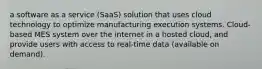 a software as a service (SaaS) solution that uses cloud technology to optimize manufacturing execution systems. Cloud-based MES system over the internet in a hosted cloud, and provide users with access to real-time data (available on demand).