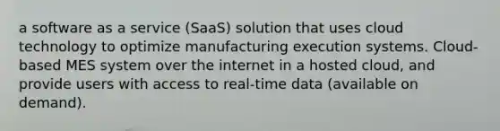 a software as a service (SaaS) solution that uses cloud technology to optimize manufacturing execution systems. Cloud-based MES system over the internet in a hosted cloud, and provide users with access to real-time data (available on demand).