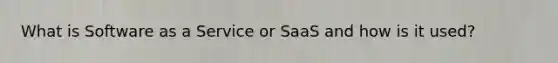 What is Software as a Service or SaaS and how is it used?