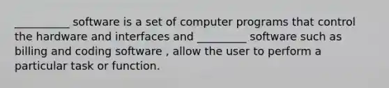 __________ software is a set of computer programs that control the hardware and interfaces and _________ software such as billing and coding software , allow the user to perform a particular task or function.