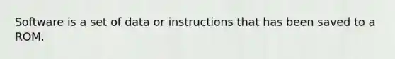 Software is a set of data or instructions that has been saved to a ROM.