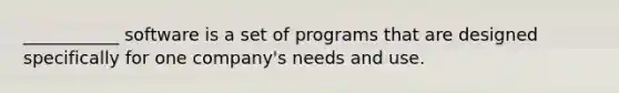 ___________ software is a set of programs that are designed specifically for one company's needs and use.