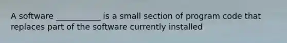 A software ___________ is a small section of program code that replaces part of the software currently installed