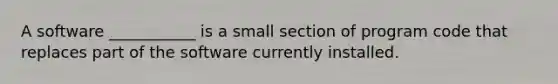 A software ___________ is a small section of program code that replaces part of the software currently installed.​