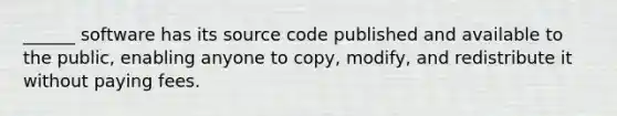 ______ software has its source code published and available to the public, enabling anyone to copy, modify, and redistribute it without paying fees.