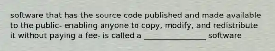 software that has the source code published and made available to the public- enabling anyone to copy, modify, and redistribute it without paying a fee- is called a ________________ software