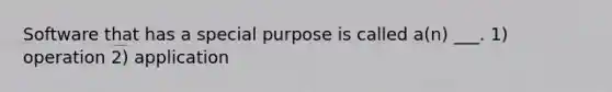 Software that has a special purpose is called a(n) ___. 1) operation 2) application