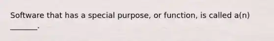 Software that has a special purpose, or function, is called a(n) _______.