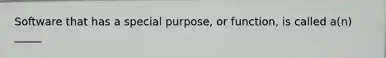 Software that has a special purpose, or function, is called a(n) _____