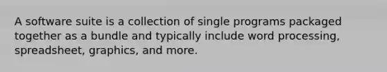 A software suite is a collection of single programs packaged together as a bundle and typically include word processing, spreadsheet, graphics, and more.
