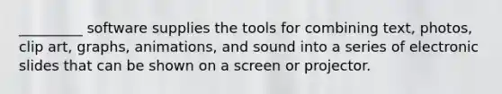 _________ software supplies the tools for combining text, photos, clip art, graphs, animations, and sound into a series of electronic slides that can be shown on a screen or projector​.