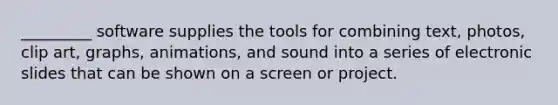 _________ software supplies the tools for combining text, photos, clip art, graphs, animations, and sound into a series of electronic slides that can be shown on a screen or project.