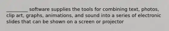 _________ software supplies the tools for combining text, photos, clip art, graphs, animations, and sound into a series of electronic slides that can be shown on a screen or projector​