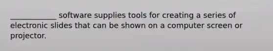 ____________ software supplies tools for creating a series of electronic slides that can be shown on a computer screen or projector.