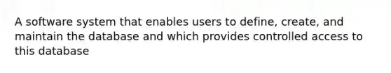 A software system that enables users to define, create, and maintain the database and which provides controlled access to this database