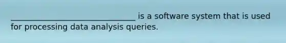 _______________________________ is a software system that is used for processing data analysis queries.