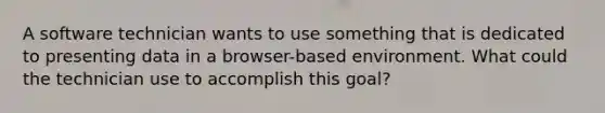 A software technician wants to use something that is dedicated to presenting data in a browser-based environment. What could the technician use to accomplish this goal?