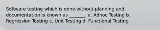 Software testing which is done without planning and documentation is known as _______. a. Adhoc Testing b. Regression Testing c. Unit Testing d. Functional Testing