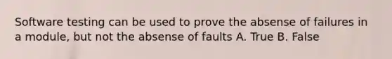 Software testing can be used to prove the absense of failures in a module, but not the absense of faults A. True B. False