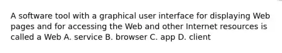 A software tool with a graphical user interface for displaying Web pages and for accessing the Web and other Internet resources is called a Web A. service B. browser C. app D. client