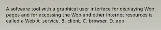 A software tool with a graphical user interface for displaying Web pages and for accessing the Web and other Internet resources is called a Web A. service. B. client. C. browser. D. app.