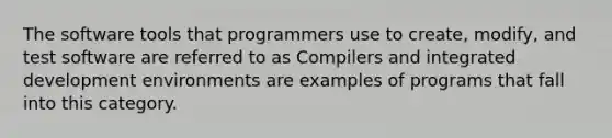 The software tools that programmers use to create, modify, and test software are referred to as Compilers and integrated development environments are examples of programs that fall into this category.