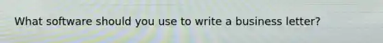 What software should you use to write a business letter?