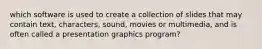 which software is used to create a collection of slides that may contain text, characters, sound, movies or multimedia, and is often called a presentation graphics program?