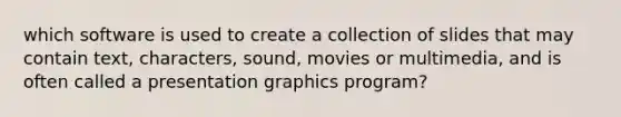 which software is used to create a collection of slides that may contain text, characters, sound, movies or multimedia, and is often called a presentation graphics program?