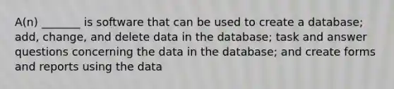 A(n) _______ is software that can be used to create a database; add, change, and delete data in the database; task and answer questions concerning the data in the database; and create forms and reports using the data