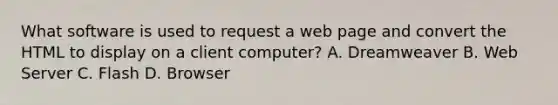 What software is used to request a web page and convert the HTML to display on a client computer? A. Dreamweaver B. Web Server C. Flash D. Browser