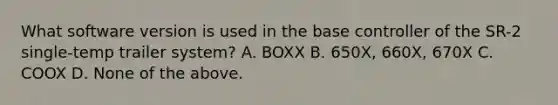 What software version is used in the base controller of the SR-2 single-temp trailer system? A. BOXX B. 650X, 660X, 670X C. COOX D. None of the above.