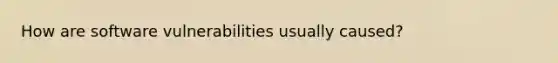 How are software vulnerabilities usually caused?