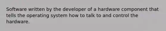 Software written by the developer of a hardware component that tells the operating system how to talk to and control the hardware.