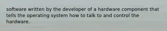 software written by the developer of a hardware component that tells the operating system how to talk to and control the hardware.